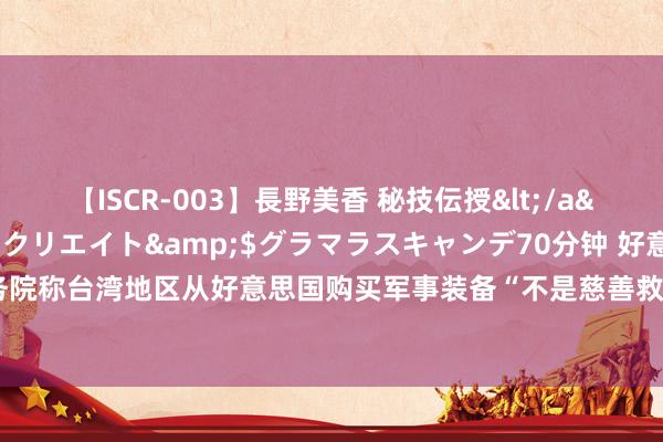 【ISCR-003】長野美香 秘技伝授</a>2011-09-08SODクリエイト&$グラマラスキャンデ70分钟 好意思国务院称台湾地区从好意思国购买军事装备“不是慈善救济”，社交部：强项反对好意思对台军售