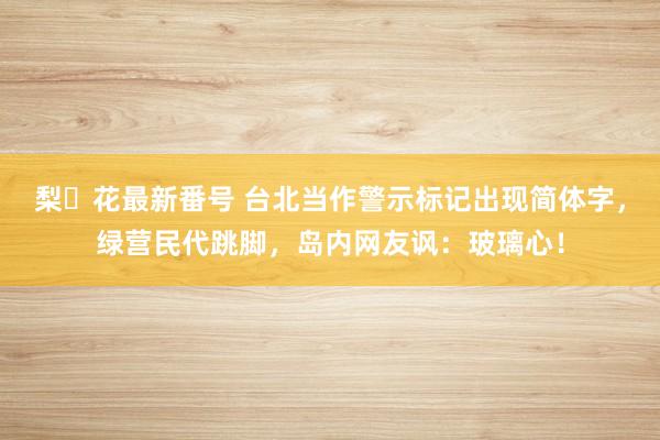 梨々花最新番号 台北当作警示标记出现简体字，绿营民代跳脚，岛内网友讽：玻璃心！