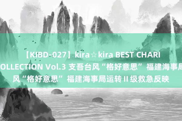 【KIBD-027】kira☆kira BEST CHARISMA☆MODEL☆COLLECTION Vol.3 支吾台风“格好意思” 福建海事局运转Ⅱ级救急反映