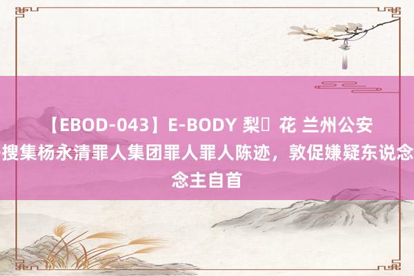 【EBOD-043】E-BODY 梨々花 兰州公安：公开搜集杨永清罪人集团罪人罪人陈迹，敦促嫌疑东说念主自首