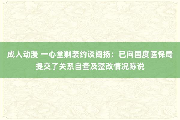 成人动漫 一心堂剿袭约谈阐扬：已向国度医保局提交了关系自查及整改情况陈说