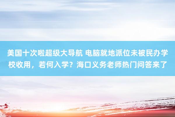 美国十次啦超级大导航 电脑就地派位未被民办学校收用，若何入学？海口义务老师热门问答来了