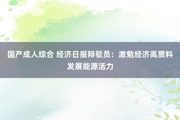 国产成人综合 经济日报辩驳员：激勉经济高质料发展能源活力