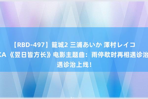 【RBD-497】籠城2 三浦あいか 澤村レイコ ASUKA 《翌日皆方长》电影主题曲：雨停歇时再相遇诊治上线！