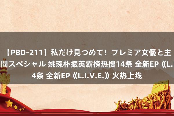 【PBD-211】私だけ見つめて！プレミア女優と主観でセックス8時間スペシャル 姚琛朴振英霸榜热搜14条 全新EP《L.I.V.E.》火热上线