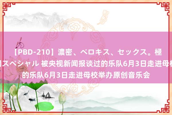 【PBD-210】濃密、ベロキス、セックス。極上接吻性交 8時間スペシャル 被央视新闻报谈过的乐队6月3日走进母校举办原创音乐会