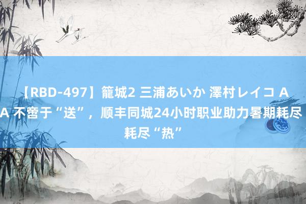 【RBD-497】籠城2 三浦あいか 澤村レイコ ASUKA 不啻于“送”，顺丰同城24小时职业助力暑期耗尽“热”