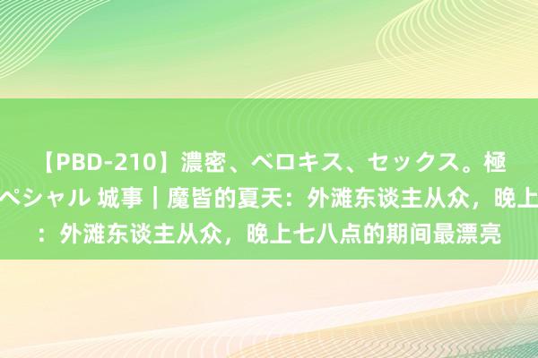 【PBD-210】濃密、ベロキス、セックス。極上接吻性交 8時間スペシャル 城事｜魔皆的夏天：外滩东谈主从众，晚上七八点的期间最漂亮