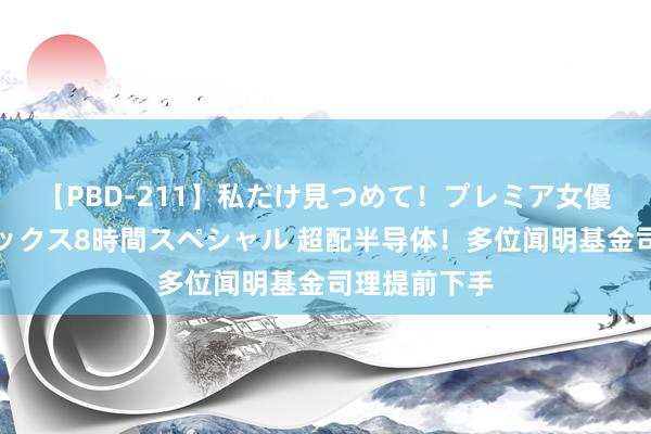 【PBD-211】私だけ見つめて！プレミア女優と主観でセックス8時間スペシャル 超配半导体！多位闻明基金司理提前下手