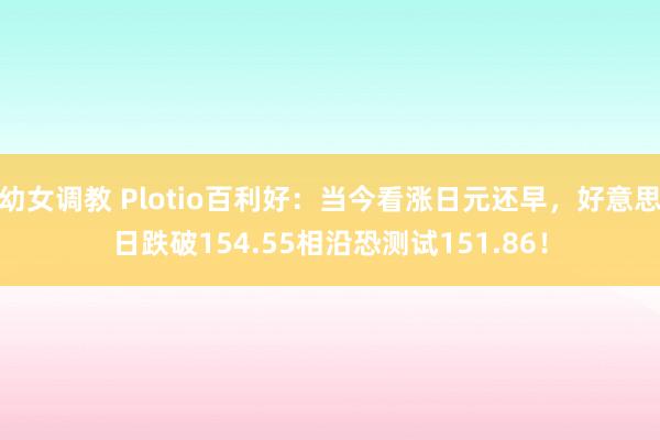 幼女调教 Plotio百利好：当今看涨日元还早，好意思日跌破154.55相沿恐测试151.86！