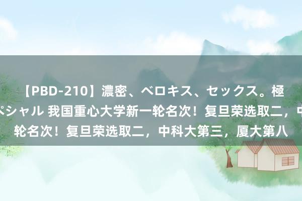 【PBD-210】濃密、ベロキス、セックス。極上接吻性交 8時間スペシャル 我国重心大学新一轮名次！复旦荣选取二，中科大第三，厦大第八