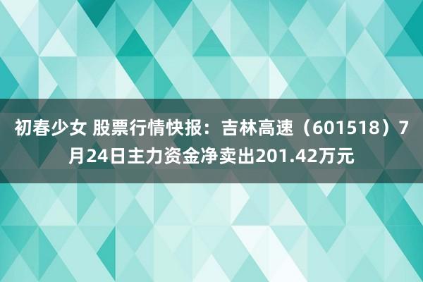 初春少女 股票行情快报：吉林高速（601518）7月24日主力资金净卖出201.42万元