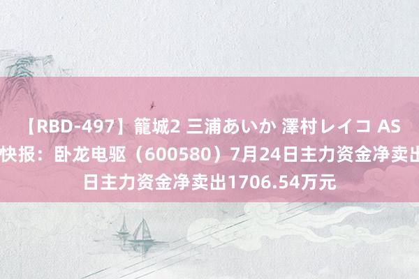 【RBD-497】籠城2 三浦あいか 澤村レイコ ASUKA 股票行情快报：卧龙电驱（600580）7月24日主力资金净卖出1706.54万元