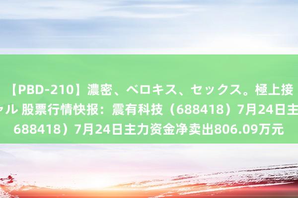 【PBD-210】濃密、ベロキス、セックス。極上接吻性交 8時間スペシャル 股票行情快报：震有科技（688418）7月24日主力资金净卖出806.09万元