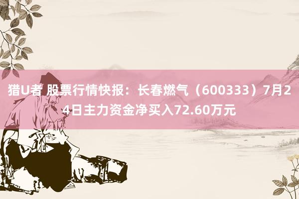 猎U者 股票行情快报：长春燃气（600333）7月24日主力资金净买入72.60万元