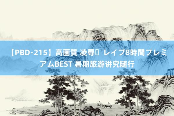 【PBD-215】高画質 凌辱・レイプ8時間プレミアムBEST 暑期旅游讲究随行