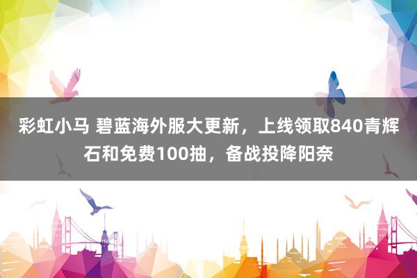 彩虹小马 碧蓝海外服大更新，上线领取840青辉石和免费100抽，备战投降阳奈