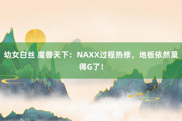 幼女白丝 魔兽天下：NAXX过程热修，地板依然莫得G了！