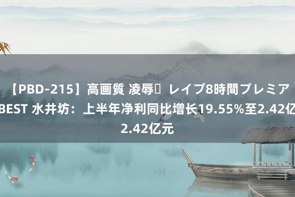 【PBD-215】高画質 凌辱・レイプ8時間プレミアムBEST 水井坊：上半年净利同比增长19.55%至2.42亿元