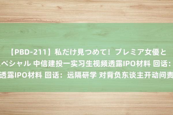 【PBD-211】私だけ見つめて！プレミア女優と主観でセックス8時間スペシャル 中信建投一实习生视频透露IPO材料 回话：远隔研学 对背负东谈主开动问责时事