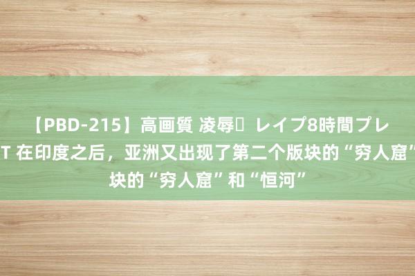 【PBD-215】高画質 凌辱・レイプ8時間プレミアムBEST 在印度之后，亚洲又出现了第二个版块的“穷人窟”和“恒河”