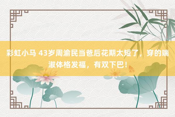 彩虹小马 43岁周渝民当爸后花期太短了，穿的端淑体格发福，有双下巴！