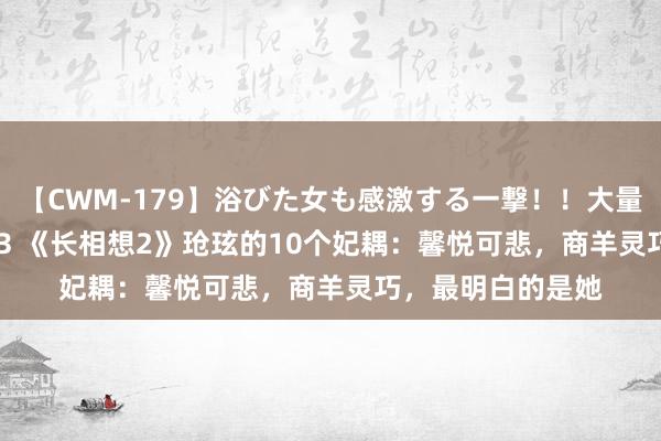 【CWM-179】浴びた女も感激する一撃！！大量顔射！！！ Part3 《长相想2》玱玹的10个妃耦：馨悦可悲，商羊灵巧，最明白的是她