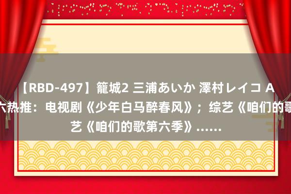 【RBD-497】籠城2 三浦あいか 澤村レイコ ASUKA 伊姐周六热推：电视剧《少年白马醉春风》；综艺《咱们的歌第六季》......