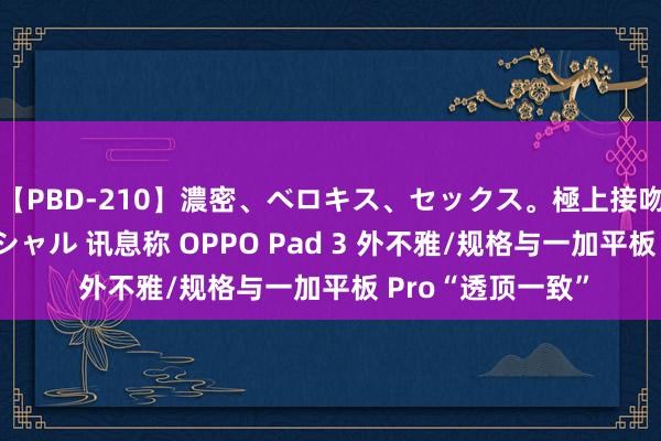 【PBD-210】濃密、ベロキス、セックス。極上接吻性交 8時間スペシャル 讯息称 OPPO Pad 3 外不雅/规格与一加平板 Pro“透顶一致”