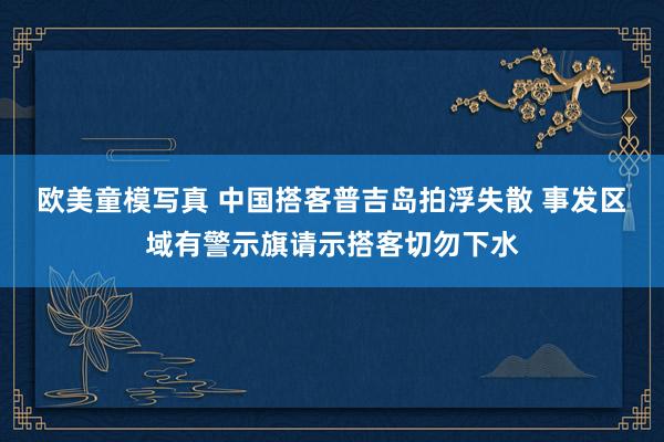 欧美童模写真 中国搭客普吉岛拍浮失散 事发区域有警示旗请示搭客切勿下水