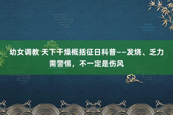 幼女调教 天下干燥概括征日科普——发烧、乏力需警惕，不一定是伤风