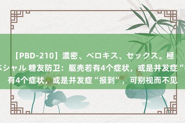 【PBD-210】濃密、ベロキス、セックス。極上接吻性交 8時間スペシャル 糖友防卫：躯壳若有4个症状，或是并发症“报到”，可别视而不见