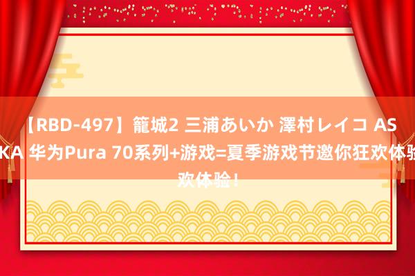 【RBD-497】籠城2 三浦あいか 澤村レイコ ASUKA 华为Pura 70系列+游戏=夏季游戏节邀你狂欢体验！