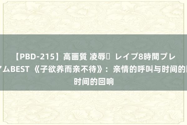 【PBD-215】高画質 凌辱・レイプ8時間プレミアムBEST 《子欲养而亲不待》：亲情的呼叫与时间的回响