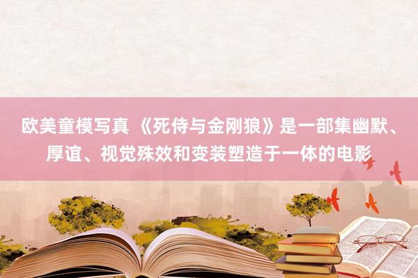 欧美童模写真 《死侍与金刚狼》是一部集幽默、厚谊、视觉殊效和变装塑造于一体的电影