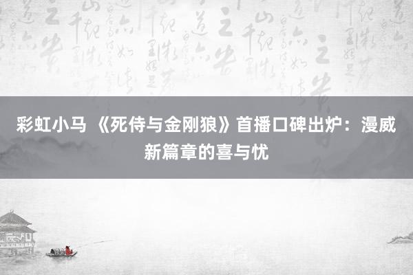 彩虹小马 《死侍与金刚狼》首播口碑出炉：漫威新篇章的喜与忧