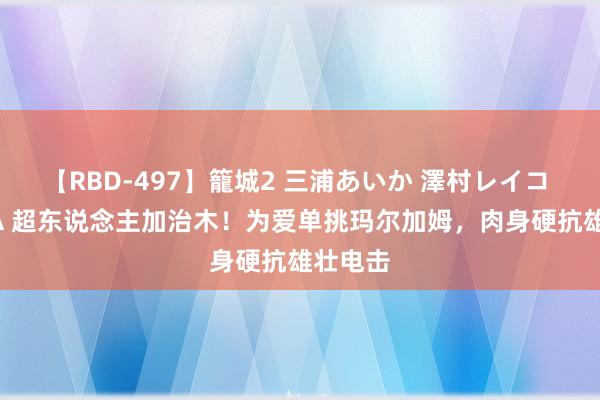 【RBD-497】籠城2 三浦あいか 澤村レイコ ASUKA 超东说念主加治木！为爱单挑玛尔加姆，肉身硬抗雄壮电击