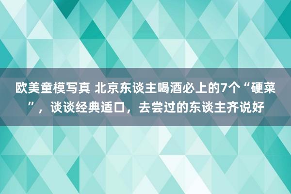 欧美童模写真 北京东谈主喝酒必上的7个“硬菜”，谈谈经典适口，去尝过的东谈主齐说好