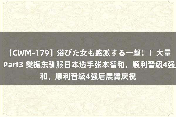 【CWM-179】浴びた女も感激する一撃！！大量顔射！！！ Part3 樊振东驯服日本选手张本智和，顺利晋级4强后展臂庆祝