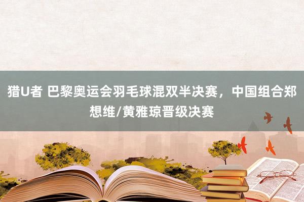 猎U者 巴黎奥运会羽毛球混双半决赛，中国组合郑想维/黄雅琼晋级决赛