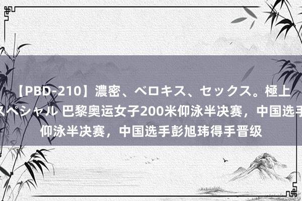 【PBD-210】濃密、ベロキス、セックス。極上接吻性交 8時間スペシャル 巴黎奥运女子200米仰泳半决赛，中国选手彭旭玮得手晋级