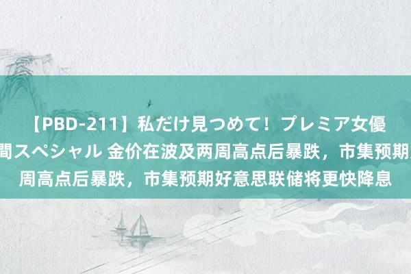 【PBD-211】私だけ見つめて！プレミア女優と主観でセックス8時間スペシャル 金价在波及两周高点后暴跌，市集预期好意思联储将更快降息