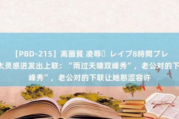 【PBD-215】高画質 凌辱・レイプ8時間プレミアムBEST 太太灵感迸发出上联：“雨过天晴双峰秀”，老公对的下联让她憨涩容许