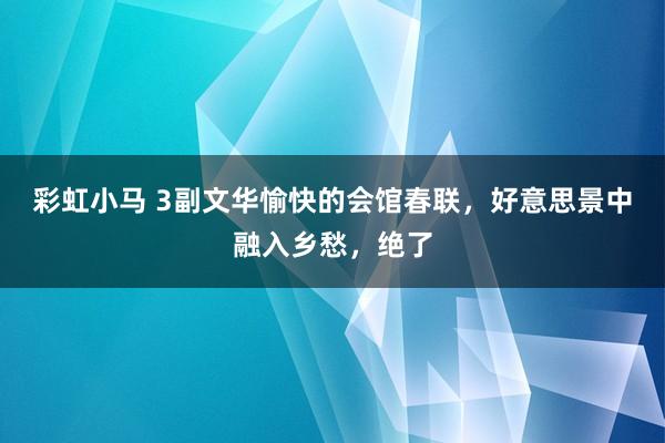 彩虹小马 3副文华愉快的会馆春联，好意思景中融入乡愁，绝了