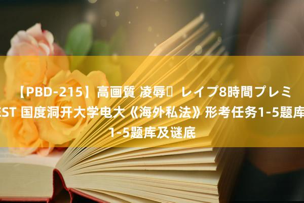 【PBD-215】高画質 凌辱・レイプ8時間プレミアムBEST 国度洞开大学电大《海外私法》形考任务1-5题库及谜底