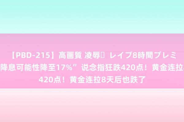 【PBD-215】高画質 凌辱・レイプ8時間プレミアムBEST “降息可能性降至17%” 说念指狂跌420点！黄金连拉8天后也跌了