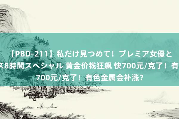 【PBD-211】私だけ見つめて！プレミア女優と主観でセックス8時間スペシャル 黄金价钱狂飙 快700元/克了！有色金属会补涨？