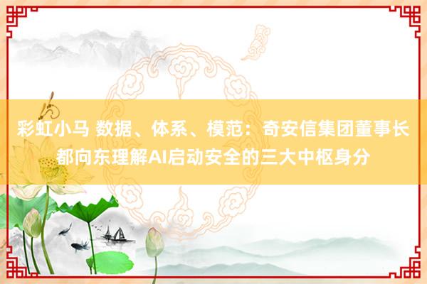 彩虹小马 数据、体系、模范：奇安信集团董事长都向东理解AI启动安全的三大中枢身分