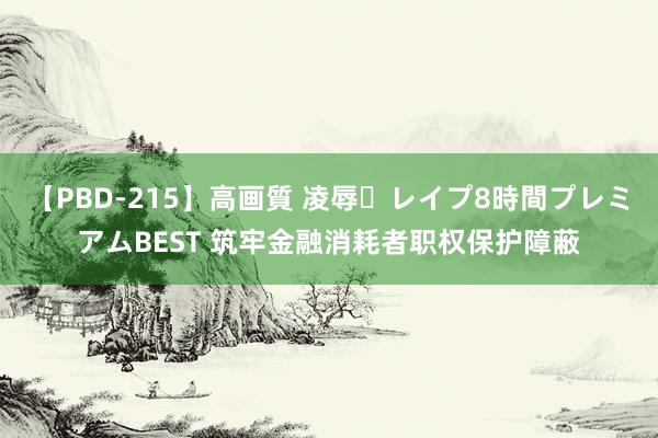 【PBD-215】高画質 凌辱・レイプ8時間プレミアムBEST 筑牢金融消耗者职权保护障蔽