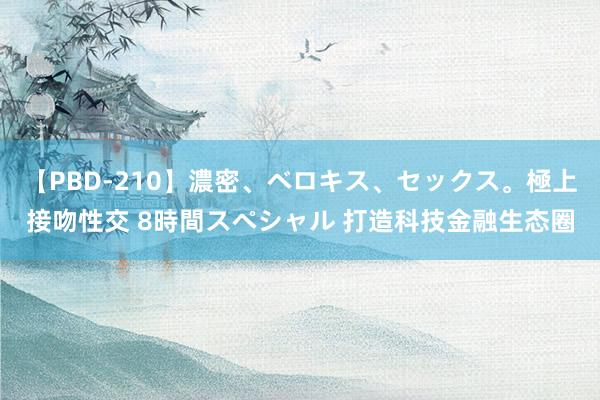 【PBD-210】濃密、ベロキス、セックス。極上接吻性交 8時間スペシャル 打造科技金融生态圈